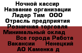 Ночной кассир › Название организации ­ Лидер Тим, ООО › Отрасль предприятия ­ Розничная торговля › Минимальный оклад ­ 25 000 - Все города Работа » Вакансии   . Ненецкий АО,Каменка д.